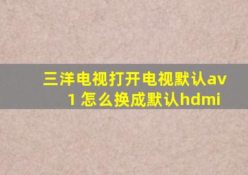 三洋电视打开电视默认av1 怎么换成默认hdmi